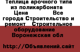 Теплица арочного типа из поликарбоната › Цена ­ 11 100 - Все города Строительство и ремонт » Строительное оборудование   . Воронежская обл.